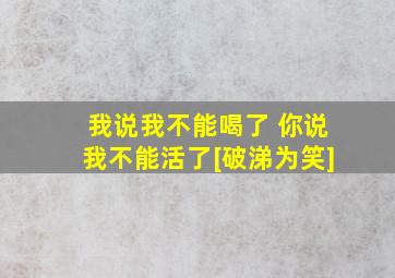 我说我不能喝了 你说我不能活了[破涕为笑]